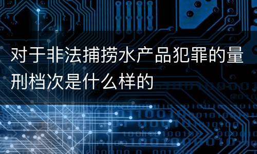对于非法捕捞水产品犯罪的量刑档次是什么样的