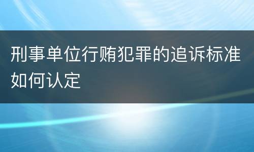 刑事单位行贿犯罪的追诉标准如何认定