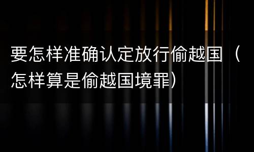 要怎样准确认定放行偷越国（怎样算是偷越国境罪）