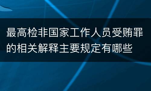 最高检非国家工作人员受贿罪的相关解释主要规定有哪些