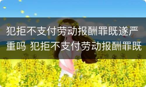 犯拒不支付劳动报酬罪既遂严重吗 犯拒不支付劳动报酬罪既遂严重吗判几年