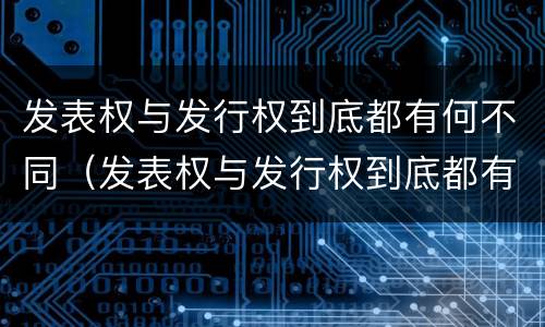 发表权与发行权到底都有何不同（发表权与发行权到底都有何不同之处）