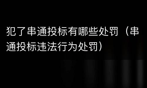 犯了串通投标有哪些处罚（串通投标违法行为处罚）
