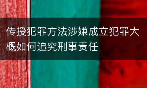 传授犯罪方法涉嫌成立犯罪大概如何追究刑事责任