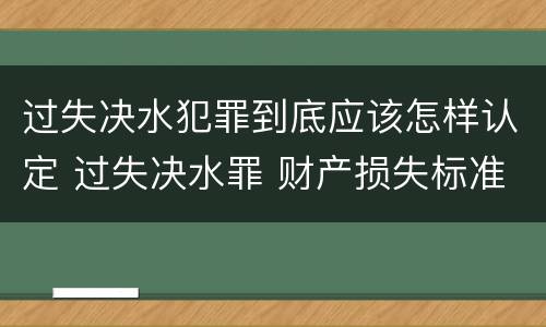 过失决水犯罪到底应该怎样认定 过失决水罪 财产损失标准