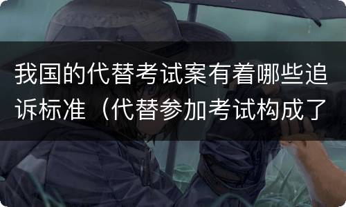 我国的代替考试案有着哪些追诉标准（代替参加考试构成了什么犯罪）