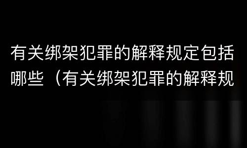 有关绑架犯罪的解释规定包括哪些（有关绑架犯罪的解释规定包括哪些内容）