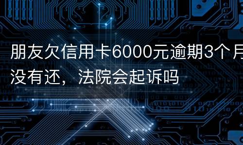朋友欠信用卡6000元逾期3个月没有还，法院会起诉吗