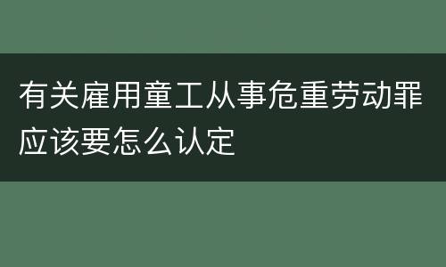 有关雇用童工从事危重劳动罪应该要怎么认定