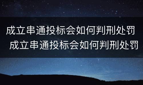 成立串通投标会如何判刑处罚 成立串通投标会如何判刑处罚吗