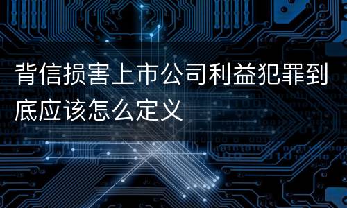 背信损害上市公司利益犯罪到底应该怎么定义
