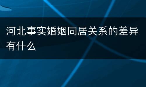河北事实婚姻同居关系的差异有什么