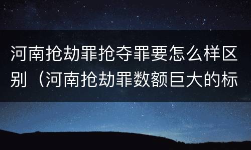 河南抢劫罪抢夺罪要怎么样区别（河南抢劫罪数额巨大的标准）