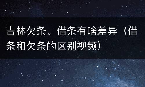 吉林欠条、借条有啥差异（借条和欠条的区别视频）