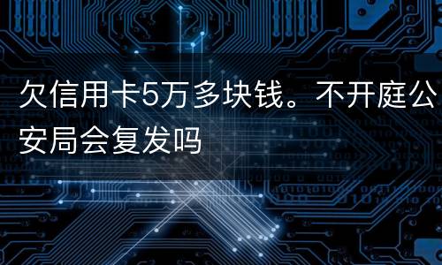欠信用卡5万多块钱。不开庭公安局会复发吗