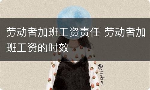 劳动者加班工资责任 劳动者加班工资的时效