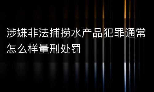 涉嫌非法捕捞水产品犯罪通常怎么样量刑处罚