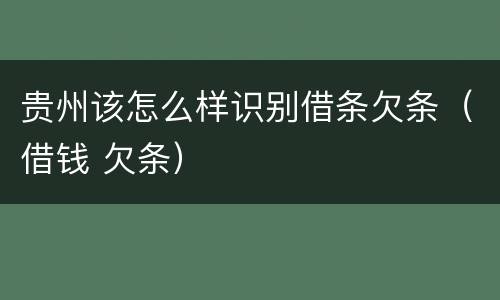贵州该怎么样识别借条欠条（借钱 欠条）