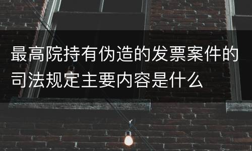 最高院持有伪造的发票案件的司法规定主要内容是什么