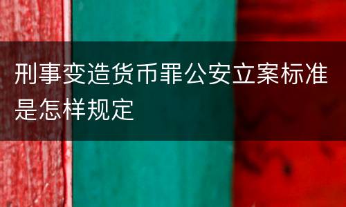 刑事变造货币罪公安立案标准是怎样规定