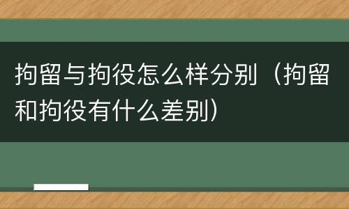 拘留与拘役怎么样分别（拘留和拘役有什么差别）