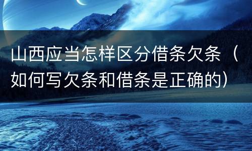山西应当怎样区分借条欠条（如何写欠条和借条是正确的）
