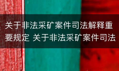 关于非法采矿案件司法解释重要规定 关于非法采矿案件司法解释重要规定解读