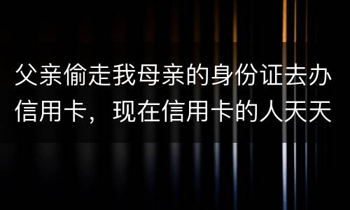 父亲偷走我母亲的身份证去办信用卡，现在信用卡的人天天骚扰我母亲催款怎么办啊