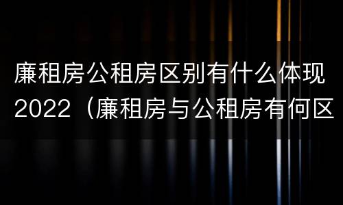 廉租房公租房区别有什么体现2022（廉租房与公租房有何区别）