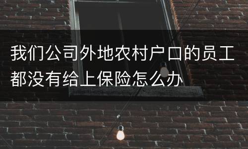 我们公司外地农村户口的员工都没有给上保险怎么办