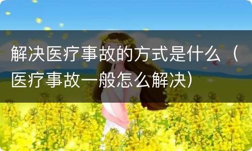 解决医疗事故的方式是什么（医疗事故一般怎么解决）