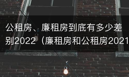 公租房、廉租房到底有多少差别2022（廉租房和公租房2021年最新通知）