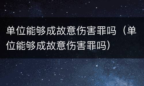 单位能够成故意伤害罪吗（单位能够成故意伤害罪吗）