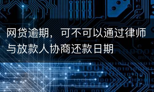 网贷逾期，可不可以通过律师与放款人协商还款日期