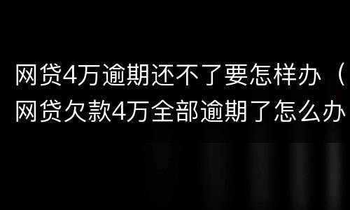 网贷4万逾期还不了要怎样办（网贷欠款4万全部逾期了怎么办）