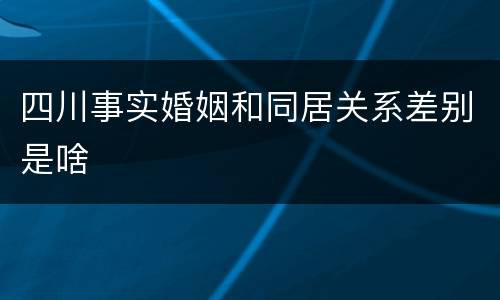 四川事实婚姻和同居关系差别是啥