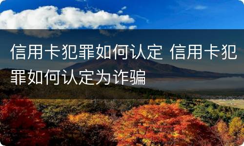 信用卡犯罪如何认定 信用卡犯罪如何认定为诈骗