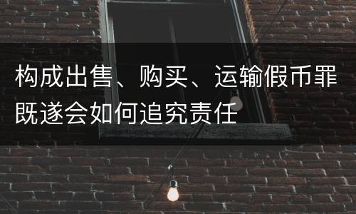 构成出售、购买、运输假币罪既遂会如何追究责任