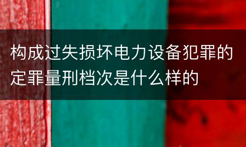 构成过失损坏电力设备犯罪的定罪量刑档次是什么样的