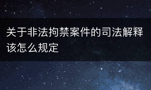 关于非法拘禁案件的司法解释该怎么规定