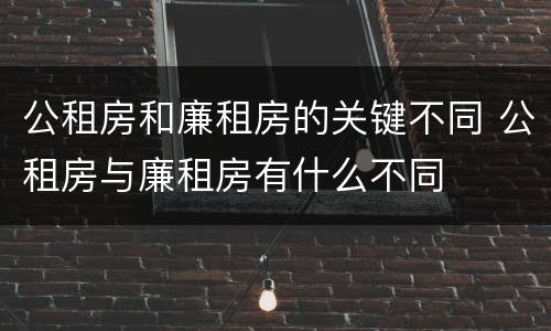 公租房和廉租房的关键不同 公租房与廉租房有什么不同