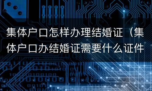 集体户口怎样办理结婚证（集体户口办结婚证需要什么证件）