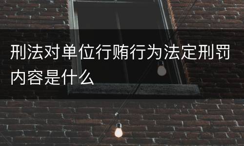 刑法对单位行贿行为法定刑罚内容是什么