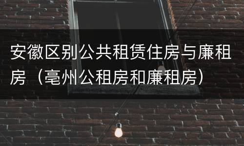 安徽区别公共租赁住房与廉租房（亳州公租房和廉租房）