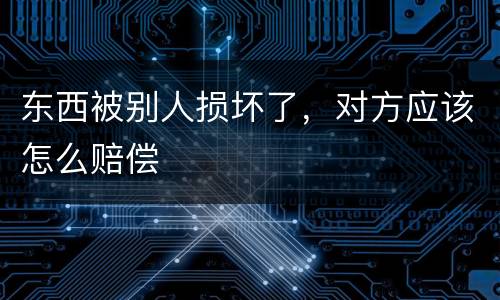 东西被别人损坏了，对方应该怎么赔偿