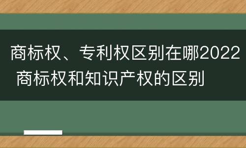 商标权、专利权区别在哪2022 商标权和知识产权的区别