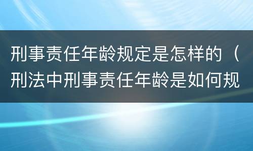 刑事责任年龄规定是怎样的(刑法中刑事责任年龄是如何规定的)