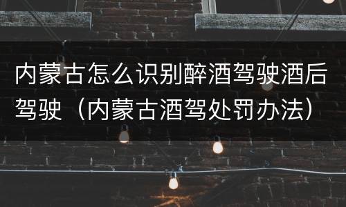 内蒙古怎么识别醉酒驾驶酒后驾驶（内蒙古酒驾处罚办法）