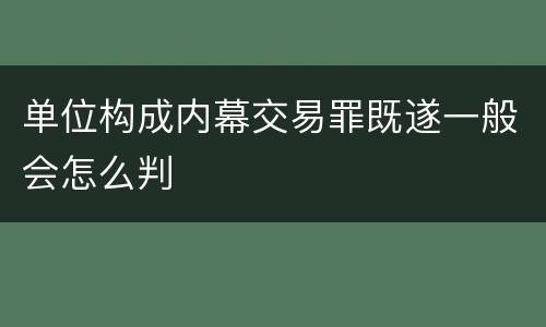 单位构成内幕交易罪既遂一般会怎么判