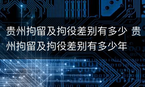 贵州拘留及拘役差别有多少 贵州拘留及拘役差别有多少年